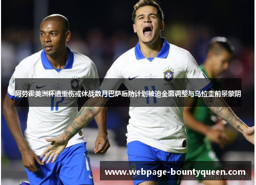 阿劳霍美洲杯遭重伤或休战数月巴萨后防计划被迫全面调整与乌拉圭前景蒙阴